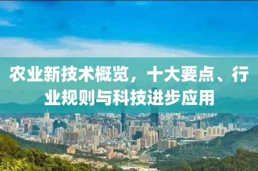 農(nóng)業(yè)新技術(shù)概覽，十大要點(diǎn)、行業(yè)規(guī)則與科技進(jìn)步應(yīng)用