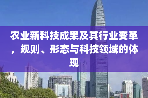 農(nóng)業(yè)新科技成果及其行業(yè)變革，規(guī)則、形態(tài)與科技領(lǐng)域的體現(xiàn)