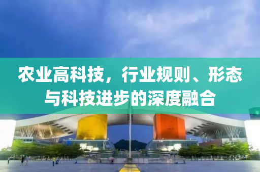 農(nóng)業(yè)高科技，行業(yè)規(guī)則、形態(tài)與科技進(jìn)步的深度融合