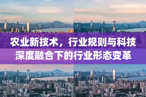 農(nóng)業(yè)新技術(shù)，行業(yè)規(guī)則與科技深度融合下的行業(yè)形態(tài)變革
