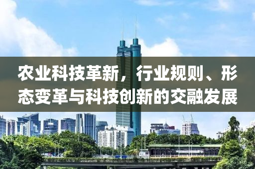 農(nóng)業(yè)科技革新，行業(yè)規(guī)則、形態(tài)變革與科技創(chuàng)新的交融發(fā)展