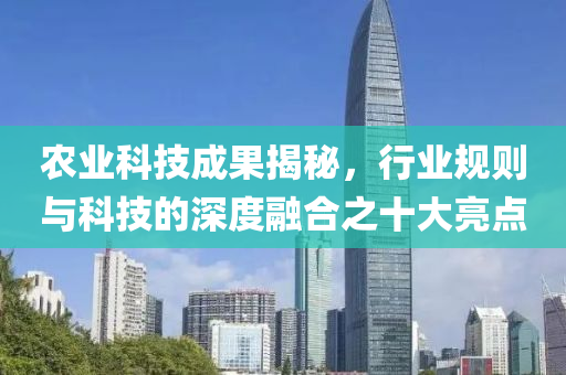 農(nóng)業(yè)科技成果揭秘，行業(yè)規(guī)則與科技的深度融合之十大亮點(diǎn)